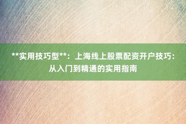 **实用技巧型**：上海线上股票配资开户技巧：从入门到精通的实用指南