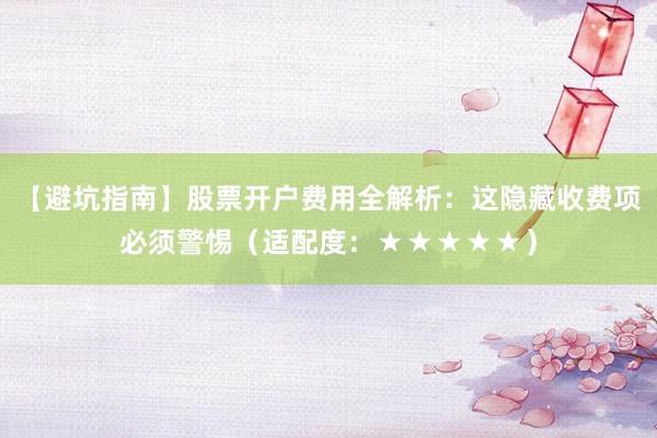 【避坑指南】股票开户费用全解析：这隐藏收费项必须警惕（适配度：★★★★★）