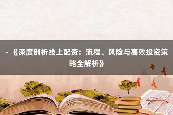 - 《深度剖析线上配资：流程、风险与高效投资策略全解析》