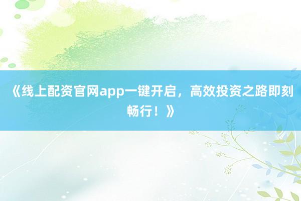 《线上配资官网app一键开启，高效投资之路即刻畅行！》