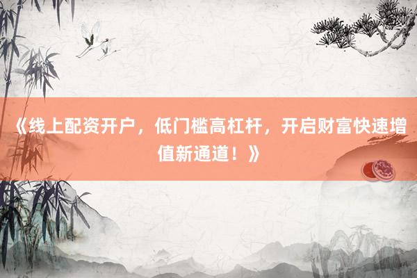 《线上配资开户，低门槛高杠杆，开启财富快速增值新通道！》