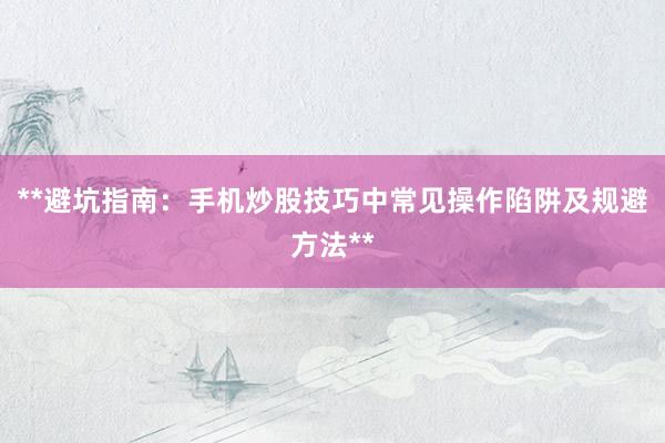 **避坑指南：手机炒股技巧中常见操作陷阱及规避方法**