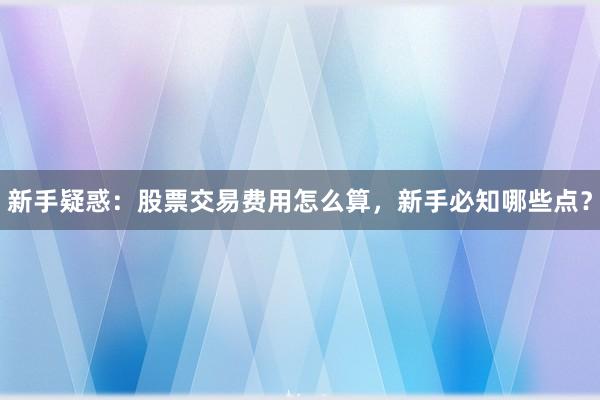 新手疑惑：股票交易费用怎么算，新手必知哪些点？