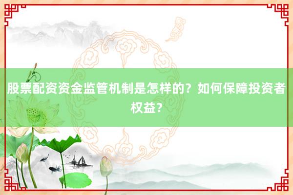 股票配资资金监管机制是怎样的？如何保障投资者权益？