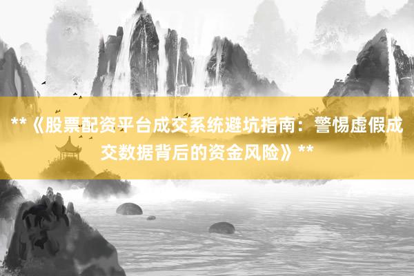 **《股票配资平台成交系统避坑指南：警惕虚假成交数据背后的资金风险》**