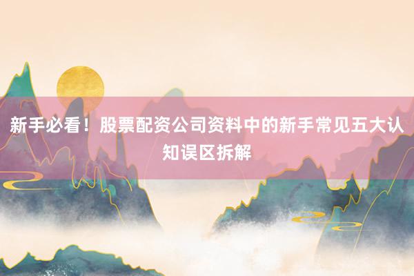 新手必看！股票配资公司资料中的新手常见五大认知误区拆解