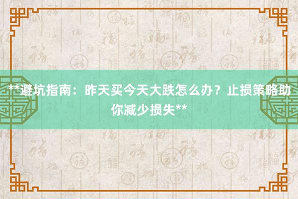 **避坑指南：昨天买今天大跌怎么办？止损策略助你减少损失**