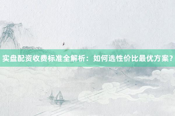 实盘配资收费标准全解析：如何选性价比最优方案？