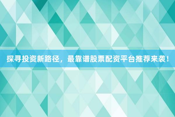 探寻投资新路径，最靠谱股票配资平台推荐来袭！