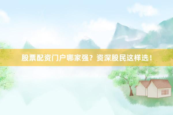 股票配资门户哪家强？资深股民这样选！
