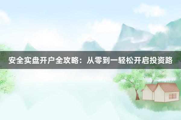 安全实盘开户全攻略：从零到一轻松开启投资路