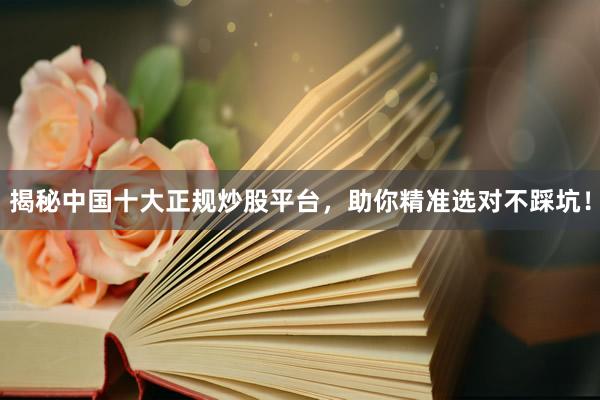 揭秘中国十大正规炒股平台，助你精准选对不踩坑！