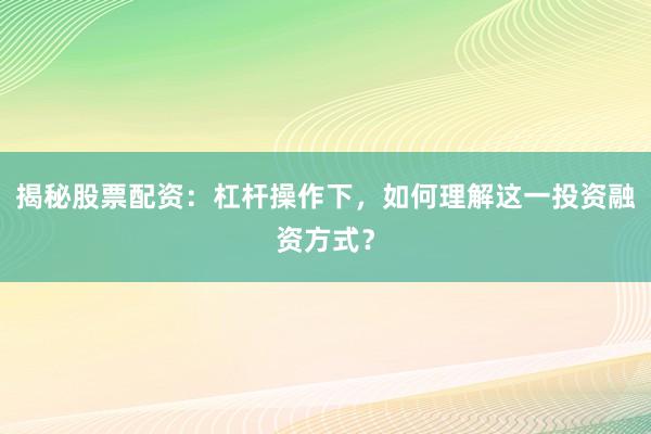 揭秘股票配资：杠杆操作下，如何理解这一投资融资方式？