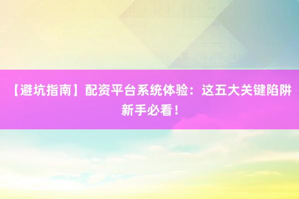 【避坑指南】配资平台系统体验：这五大关键陷阱新手必看！