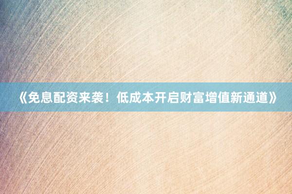 《免息配资来袭！低成本开启财富增值新通道》