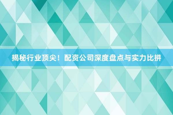 揭秘行业顶尖！配资公司深度盘点与实力比拼