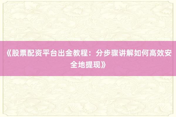 《股票配资平台出金教程：分步骤讲解如何高效安全地提现》