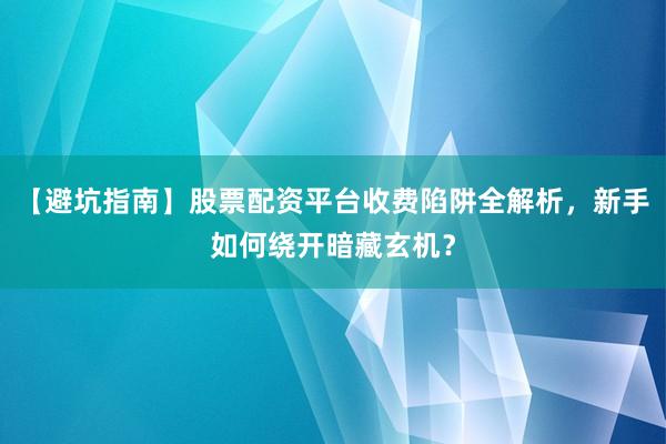 【避坑指南】股票配资平台收费陷阱全解析，新手如何绕开暗藏玄机？