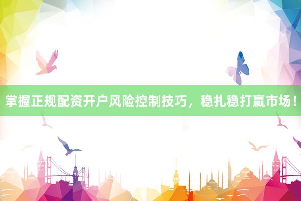 掌握正规配资开户风险控制技巧，稳扎稳打赢市场！