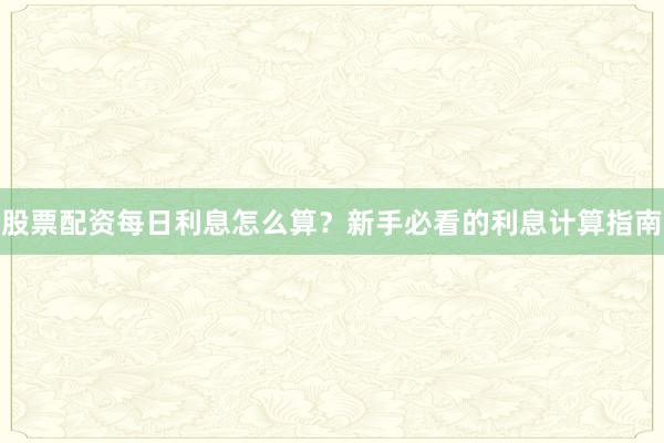 股票配资每日利息怎么算？新手必看的利息计算指南