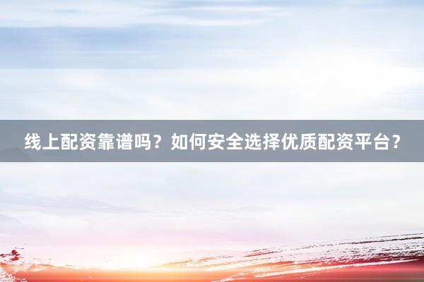 线上配资靠谱吗？如何安全选择优质配资平台？