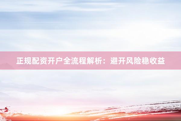 正规配资开户全流程解析：避开风险稳收益