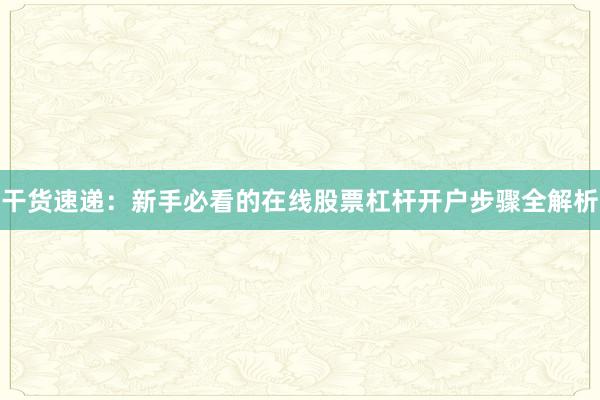 干货速递：新手必看的在线股票杠杆开户步骤全解析
