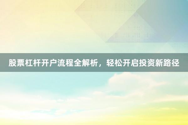 股票杠杆开户流程全解析，轻松开启投资新路径