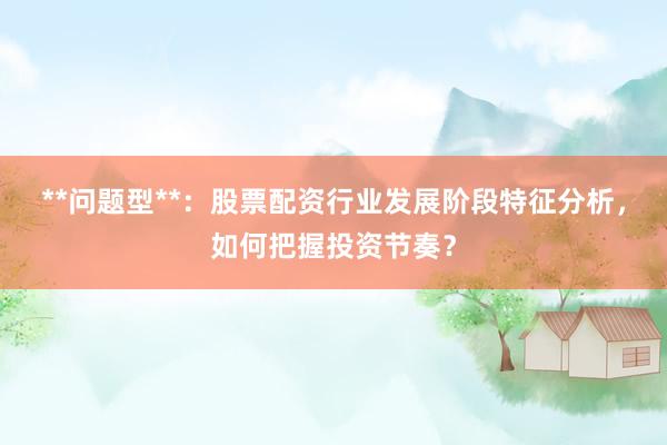 **问题型**：股票配资行业发展阶段特征分析，如何把握投资节奏？