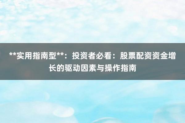 **实用指南型**：投资者必看：股票配资资金增长的驱动因素与操作指南
