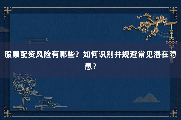 股票配资风险有哪些？如何识别并规避常见潜在隐患？