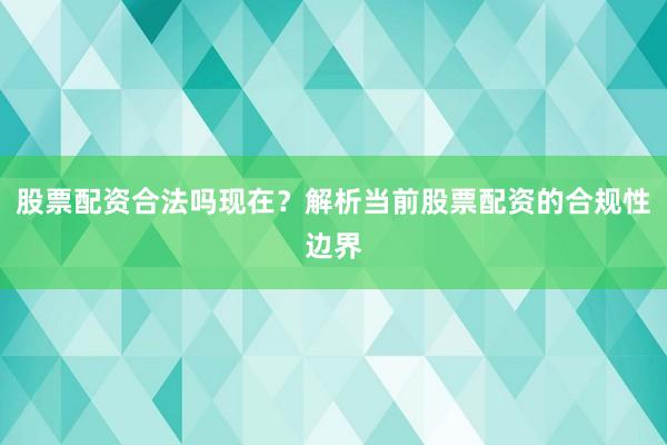 股票配资合法吗现在？解析当前股票配资的合规性边界