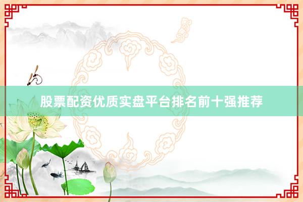股票配资优质实盘平台排名前十强推荐