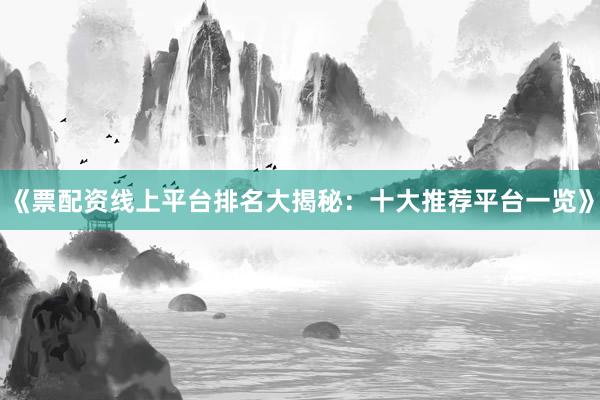 《票配资线上平台排名大揭秘：十大推荐平台一览》