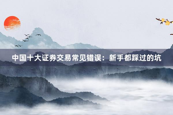中国十大证券交易常见错误：新手都踩过的坑