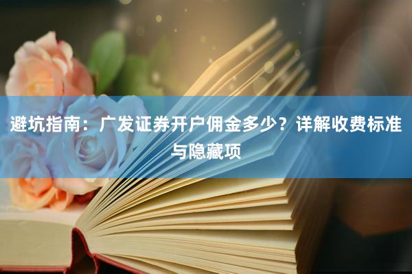 避坑指南：广发证券开户佣金多少？详解收费标准与隐藏项