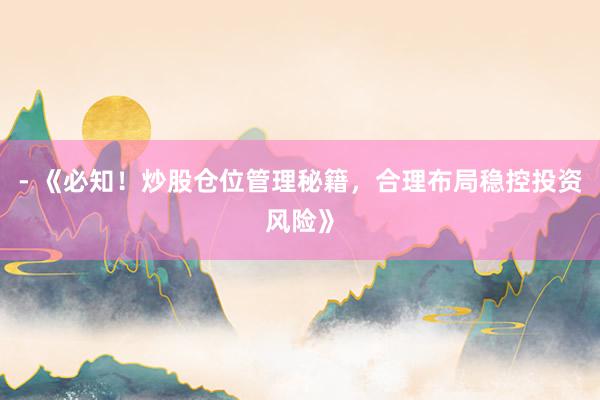 - 《必知！炒股仓位管理秘籍，合理布局稳控投资风险》