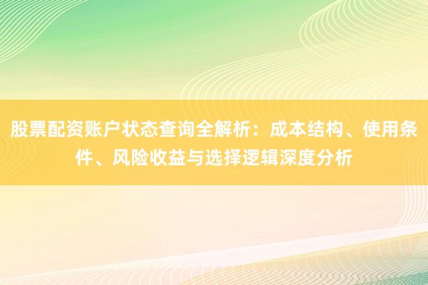 股票配资账户状态查询全解析：成本结构、使用条件、风险收益与选择逻辑深度分析