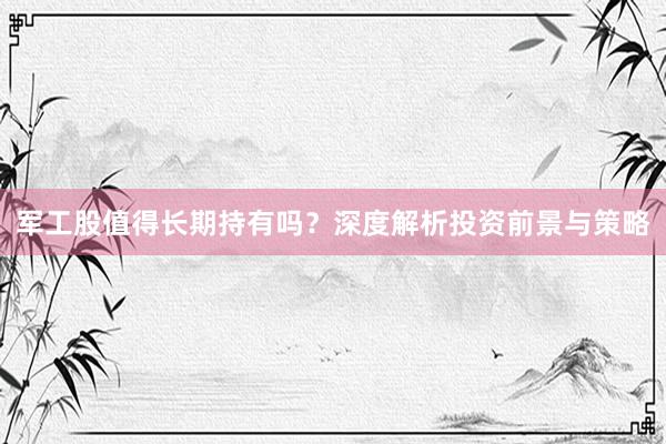 军工股值得长期持有吗?深度解析投资前景与策略
