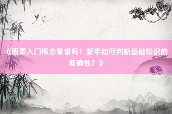 《股票入门概念靠谱吗？新手如何判断基础知识的准确性？》