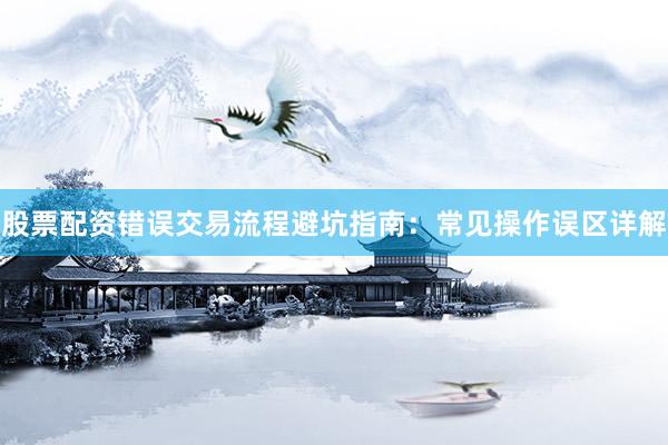 股票配资错误交易流程避坑指南:常见操作误区详解