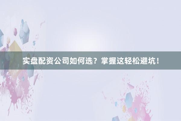 实盘配资公司如何选？掌握这轻松避坑！