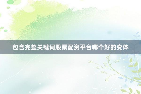 包含完整关键词股票配资平台哪个好的变体