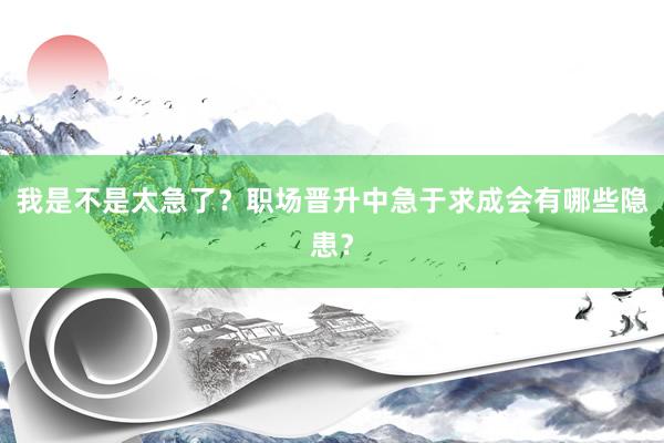 我是不是太急了？职场晋升中急于求成会有哪些隐患？