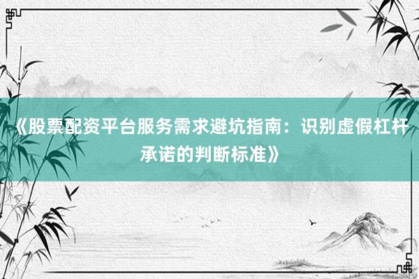 《股票配资平台服务需求避坑指南：识别虚假杠杆承诺的判断标准》