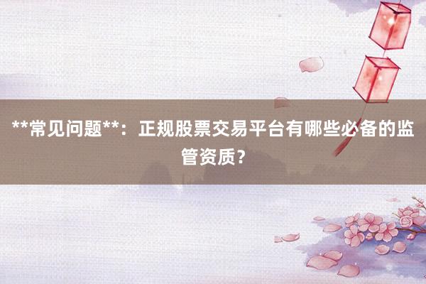 **常见问题**：正规股票交易平台有哪些必备的监管资质？
