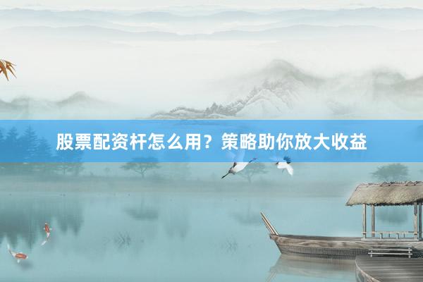 股票配资杆怎么用?策略助你放大收益