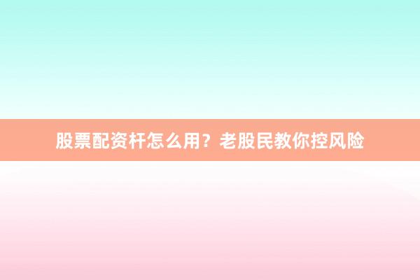 股票配资杆怎么用？老股民教你控风险