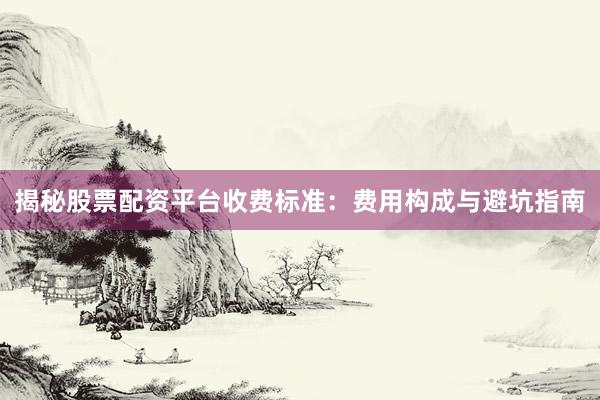 揭秘股票配资平台收费标准：费用构成与避坑指南