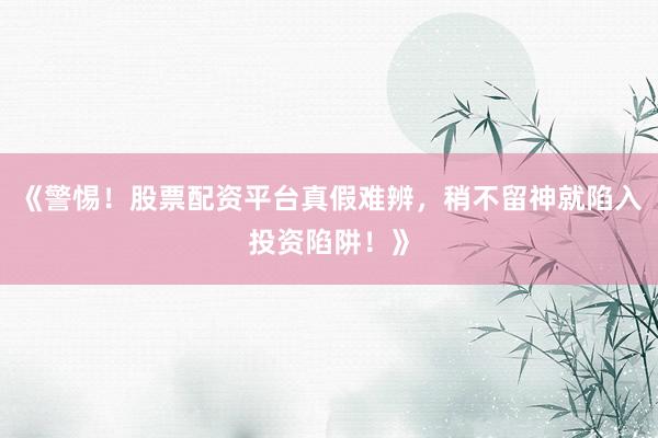 《警惕!股票配资平台真假难辨,稍不留神就陷入投资陷阱!》